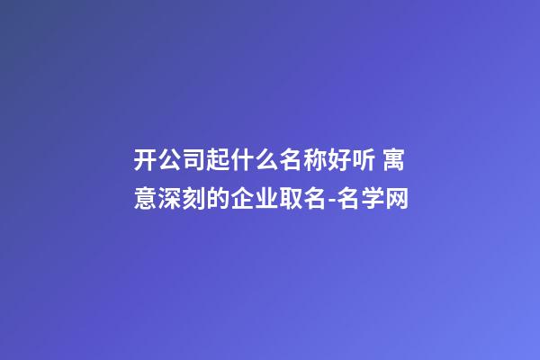 开公司起什么名称好听 寓意深刻的企业取名-名学网-第1张-公司起名-玄机派